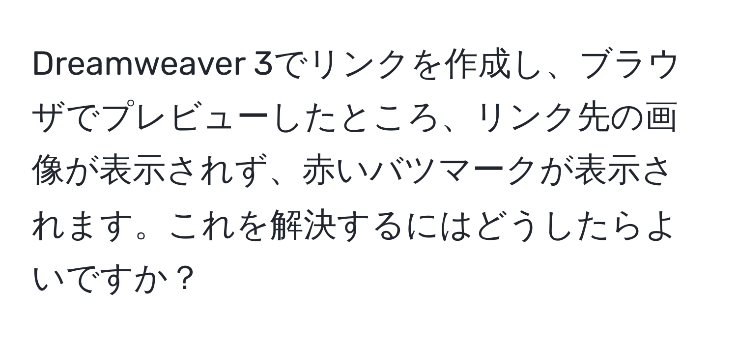 Dreamweaver 3でリンクを作成し、ブラウザでプレビューしたところ、リンク先の画像が表示されず、赤いバツマークが表示されます。これを解決するにはどうしたらよいですか？
