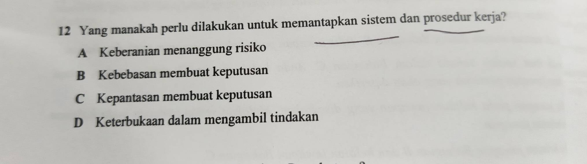 Yang manakah perlu dilakukan untuk memantapkan sistem dan prosedur kerja?
_
A Keberanian menanggung risiko
B Kebebasan membuat keputusan
C Kepantasan membuat keputusan
D Keterbukaan dalam mengambil tindakan