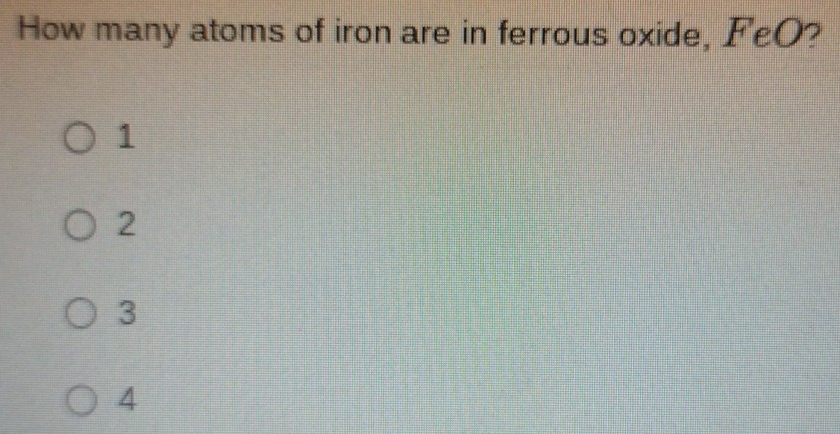 How many atoms of iron are in ferrous oxide, FeO?
1
2
3
4