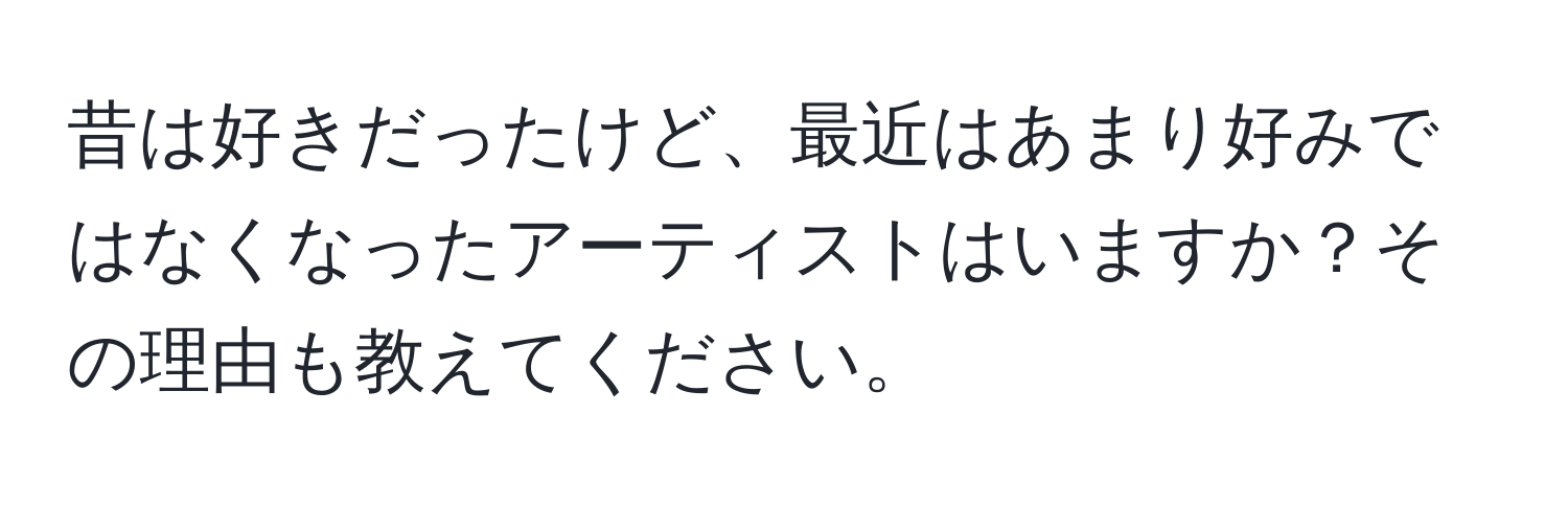 昔は好きだったけど、最近はあまり好みではなくなったアーティストはいますか？その理由も教えてください。