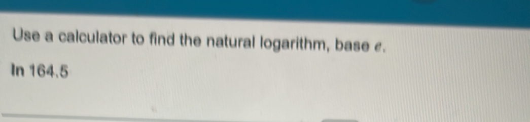 Use a calculator to find the natural logarithm, base £. 
In 164.5