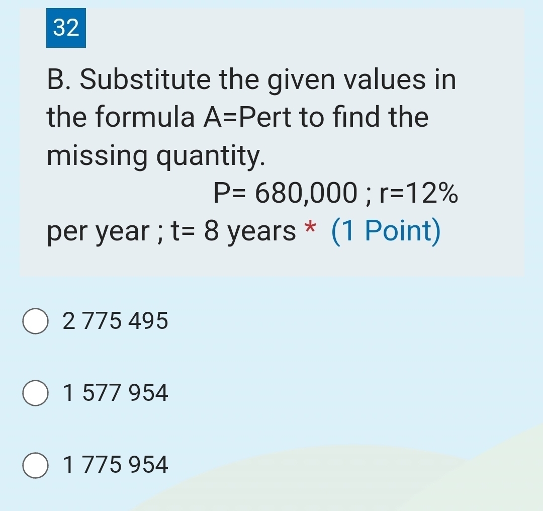 Substitute the given values in
the formula A=P ert to find the
missing quantity.
P=680,000; r=12%
per year; t=8 years * (1 Point)
2 775 495
1 577 954
1 775 954