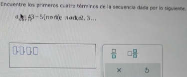 Encuentre los primeros cuatro términos de la secuencia dada por lo siguiente.
a=43-5 x+ fli) nort, 2, 3... 
 □ /□   □  □ /□   
×