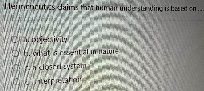 Hermeneutics claims that human understanding is based on_
a. objectivity
b. what is essential in nature
c. a closed system
d. interpretation