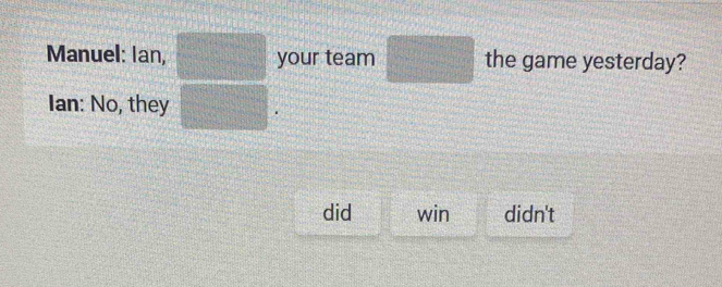 Manuel: Ian, your team the game yesterday? 
Ian: No, they 
did win didn't