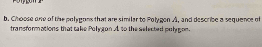 Polygor 
b. Choose one of the polygons that are similar to Polygon A, and describe a sequence of 
transformations that take Polygon A to the selected polygon.