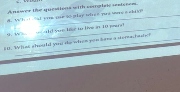 wou 
Answer the questions with complete sentences. 
8. Wh did you use to play when you were a child? 
9. Who would you like to live in 10 years? 
_ 
10. What should you do when you have a stomachache?