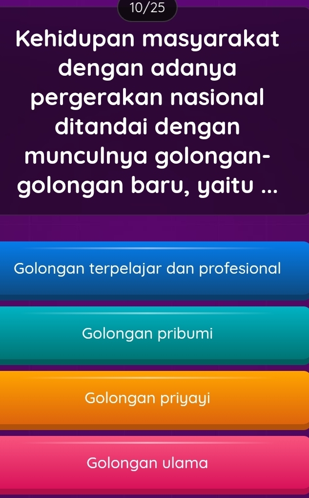 10/25
Kehidupan masyarakat
dengan adanya
pergerakan nasional
ditandai dengan
munculnya golongan-
golongan baru, yaitu ...
Golongan terpelajar dan profesional
Golongan pribumi
Golongan priyayi
Golongan ulama