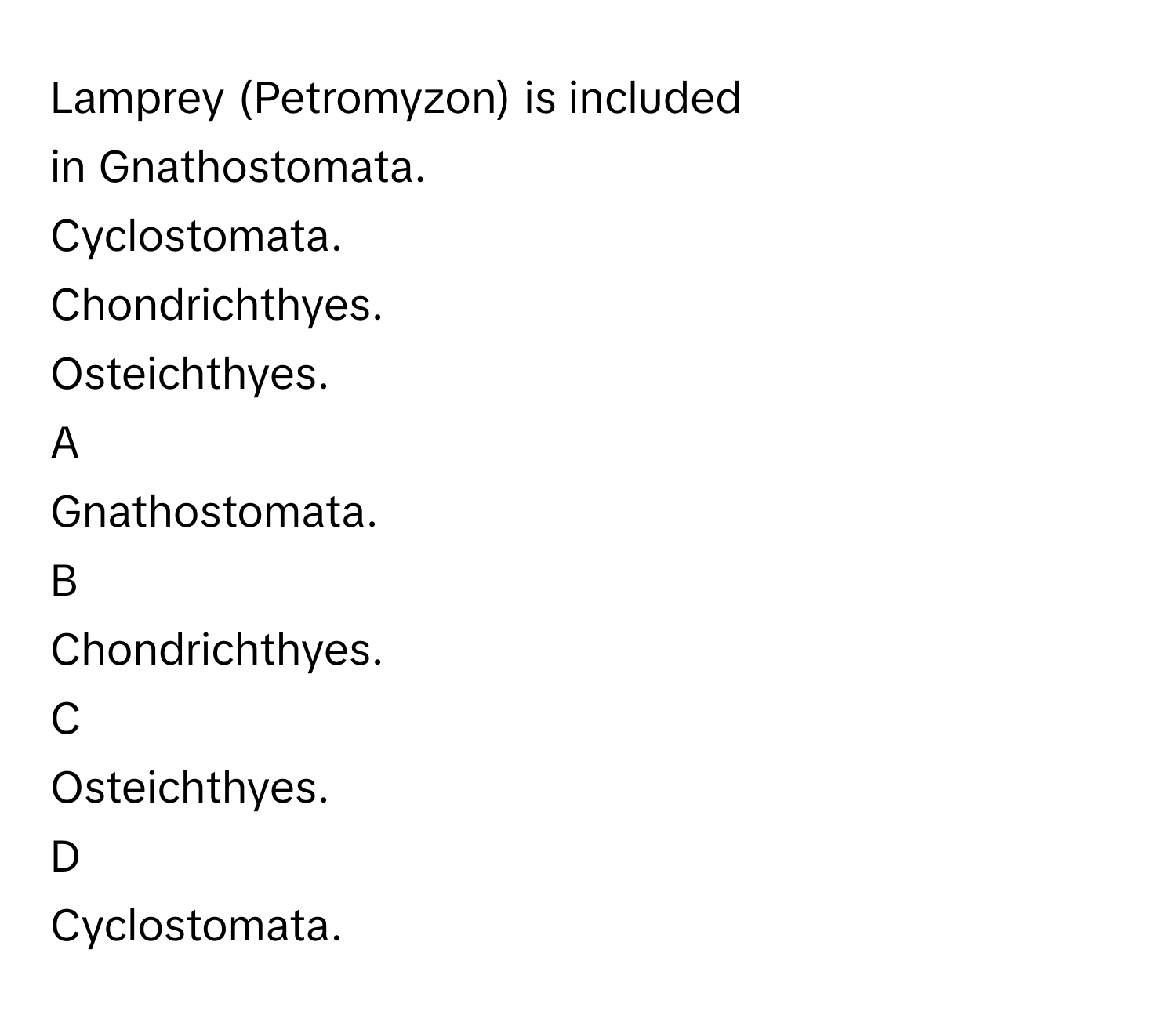 Lamprey (Petromyzon) is included in Gnathostomata.
Cyclostomata.
Chondrichthyes.
Osteichthyes.

A  
Gnathostomata. 


B  
Chondrichthyes. 


C  
Osteichthyes. 


D  
Cyclostomata.