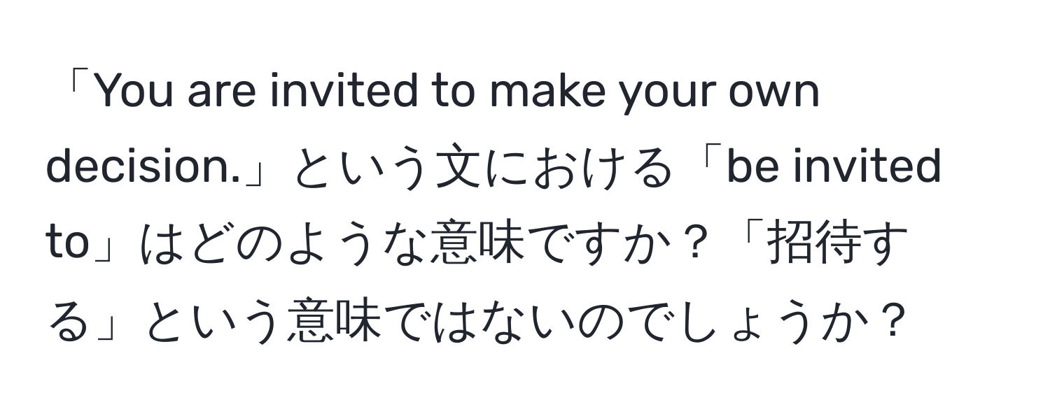 「You are invited to make your own decision.」という文における「be invited to」はどのような意味ですか？「招待する」という意味ではないのでしょうか？