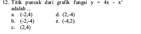 Titik puncak dari grafik fungsi y=4x-x^2
adalah ...
a. (-2,4) d. (2,-4)
b. (-2,-4) e. (-4,2)
c. (2,4)