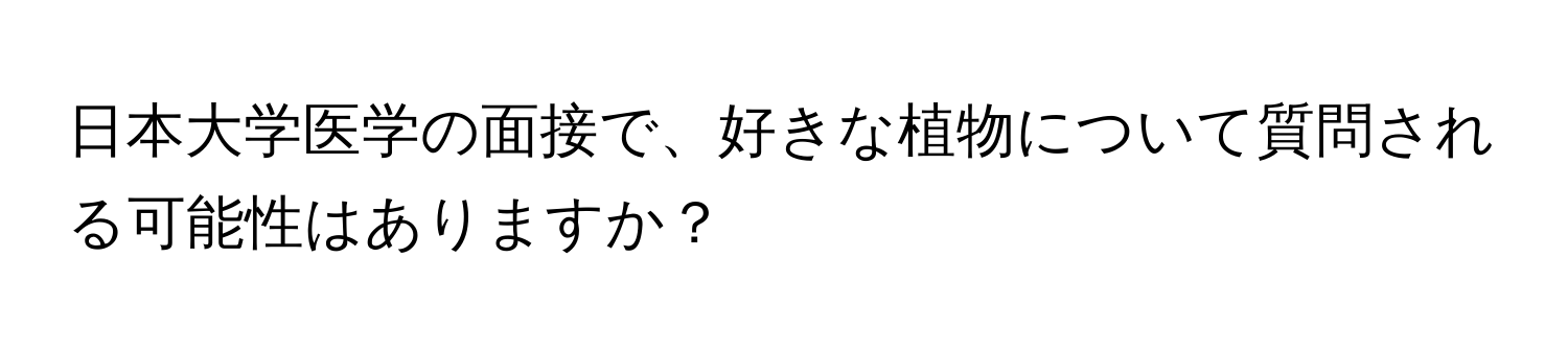 日本大学医学の面接で、好きな植物について質問される可能性はありますか？