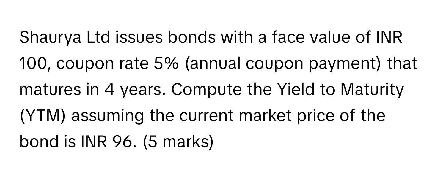 Solved: Shaurya Ltd issues bonds with a face value of INR 100, coupon rate  5% (annual coupon payme [Others]