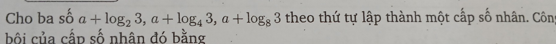 Cho ba shat oa+log _23, a+log _43, a+log _83 theo thứ tự lập thành một cấp số nhân. Côn 
bôi của cấp số nhân đó bằng