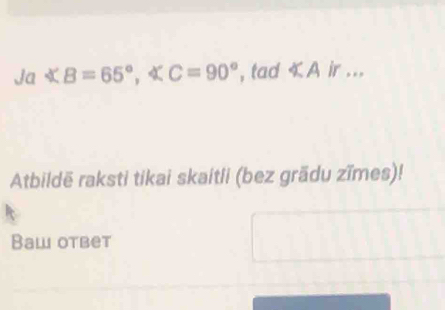 Ja B=65°, ∠ C=90° , tad « A ir ... 
Atbildë raksti tikai skaitli (bez grädu zīmes)! 
Baw oтbеt