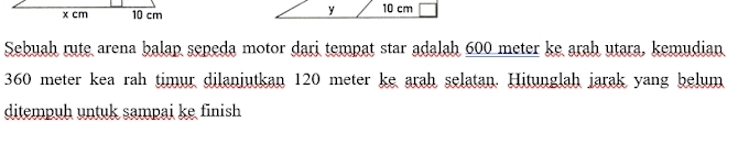 Sebuah rute arena balap sepeda motor dari tempat star adalah 600 meter ke arah utara, kemudian
360 meter kea rah timur dilanjutkan 120 meter ke arah selatan. Hitunglah jarak yang belum 
ditempuh untuk sampai ke finish