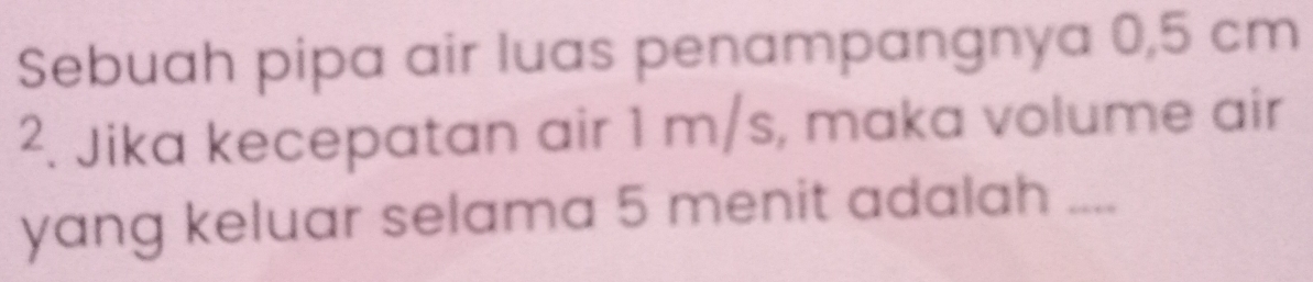 Sebuah pipa air luas penampangnya 0,5 cm
2. Jika kecepatan air 1 m/s, maka volume air 
yang keluar selama 5 menit adalah ....