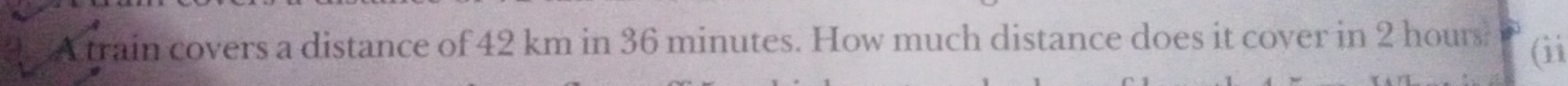 A train covers a distance of 42 km in 36 minutes. How much distance does it cover in 2 hours (ii
