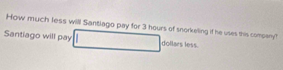 How much less will Santiago pay for 3 hours of snorkeling if he uses this company? 
Santiago will pay doliars less.