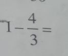 ^-1- 4/3 =