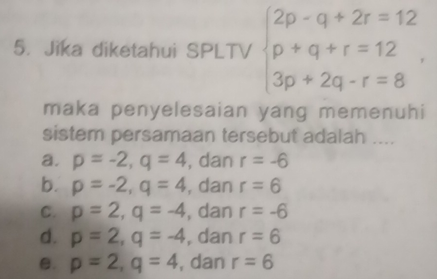 Jika diketahui SPLTV beginarrayl 2p-q+2r=12 p+q+r=12 3p+2q-r=8endarray.
maka penyelesaian yang memenuhi
sistem persamaan tersebut adalah ....
a. p=-2, q=4 , dan r=-6
b. p=-2, q=4 , dan r=6
C. p=2, q=-4 , dan r=-6
d. p=2, q=-4 , dan r=6
C. p=2, q=4 , dan r=6