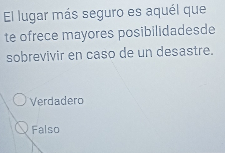 El lugar más seguro es aquél que
te ofrece mayores posibilidadesde
sobrevivir en caso de un desastre.
Verdadero
Falso