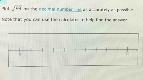 Plot sqrt(99) on the decimal number line as accurately as possible. 
Note that you can use the calculator to help find the answer.