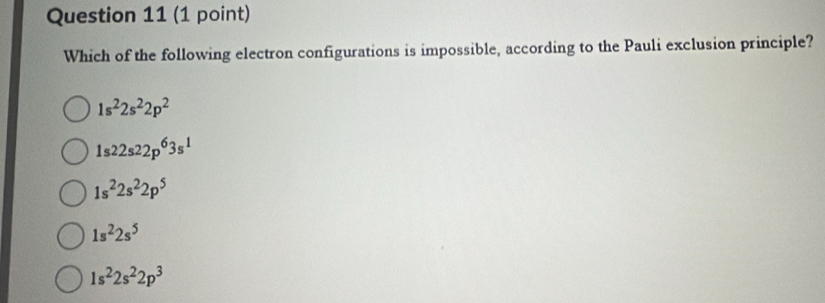 Which of the following electron configurations is impossible, according to the Pauli exclusion principle?
1s^22s^22p^2
1s22s22p^63s^1
1s^22s^22p^5
1s^22s^5
1s^22s^22p^3