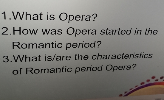 What is Opera? 
2.How was Opera started in the 
Romantic period? 
3.What is/are the characteristics 
of Romantic period Opera?