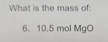 What is the mass of:
6. 10.5 mol MgO