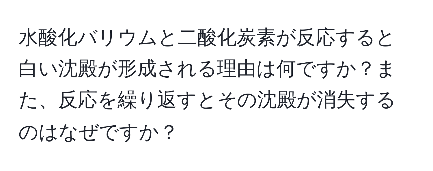 水酸化バリウムと二酸化炭素が反応すると白い沈殿が形成される理由は何ですか？また、反応を繰り返すとその沈殿が消失するのはなぜですか？