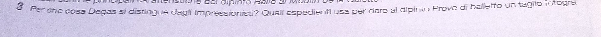 enstióne del dipinto Ballo al Mobi
3 Per che cosa Degas si distingue dagli impressionisti? Quali espedienti usa per dare al dipinto Prove di balletto un taglio fotogra