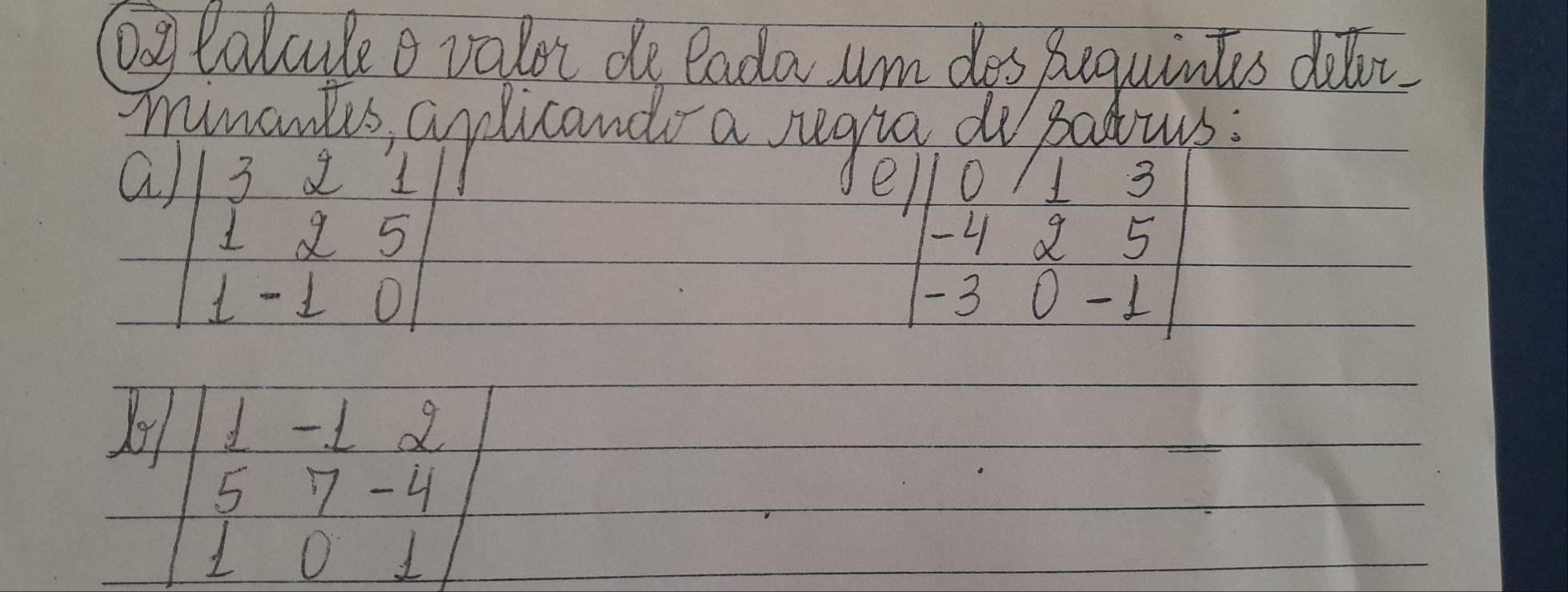 by Calcule o valor de lada um dos Bequintes dior
minantes, aplicandr a rugia do patus:
a beginvmatrix 3&2&1 1&2&5 1&-1&0endvmatrix
e beginvmatrix 10&1&3 -4&2&5 -3&0&-1endvmatrix
beginvmatrix 1&-1&2 5&7&-4 1&0&1endvmatrix