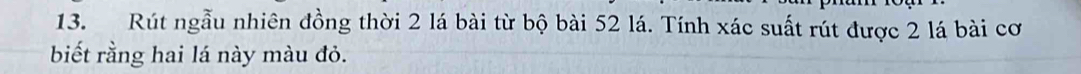 Rút ngẫu nhiên đồng thời 2 lá bài từ bộ bài 52 lá. Tính xác suất rút được 2 lá bài cơ 
biết rằng hai lá này màu đỏ.