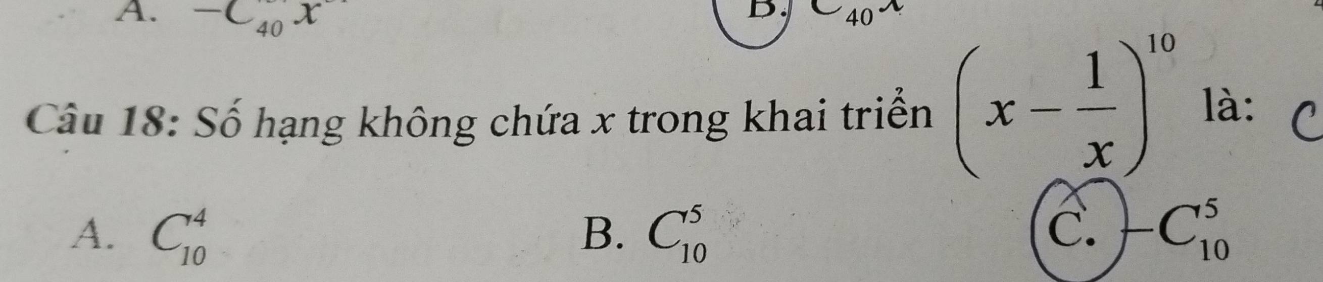 -C_(40)°x 40°
Câu 18: Số hạng không chứa x trong khai triển (x- 1/x )^10
là: C
A. C_(10)^4 B. C_(10)^5 C. -C_(10)^5