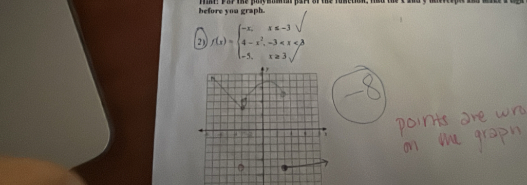 Tint! PRP the polyhomar part or the funetion, thd 
before you graph. 
2) f(x)=beginarrayl -x,x≤ -3sqrt  4-x^2,-3