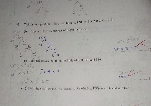 Written as a product of its prime factors. 120=2* 2* 2* 3* 5, 
(i) Express 180 as a product of its prime factors. 
(ii) Find the lowest common multiple of both 120 and 180. 

(ii) Find the smallest positive integer p for which sqrt(120p) is a rational number.