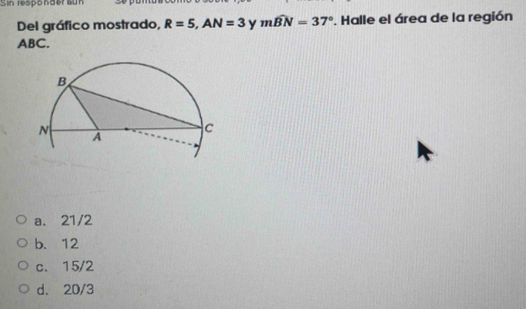 Sin responder aun
Del gráfico mostrado, R=5, AN=3 y mwidehat BN=37°. Halle el área de la región
ABC.
a. 21/2
b. 12
c. 15/2
d. 20/3