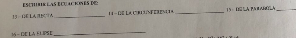 ESCRIBIR LAS ECUACIONES DE: 
13 - DE LA RECTA _14 - DE LA CIRCUNFERENCIA _ 15 - DE LA PARABOLA_ 
16 - DE LA ELIPSE 
_