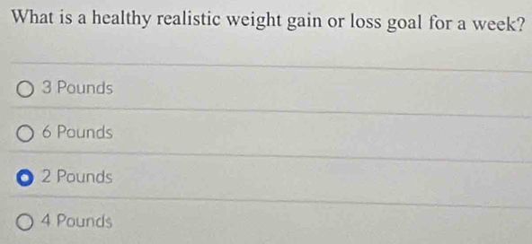 What is a healthy realistic weight gain or loss goal for a week?
3 Pounds
6 Pounds
O 2 Pounds
4 Pounds