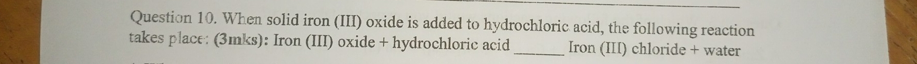 When solid iron (III) oxide is added to hydrochloric acid, the following reaction 
takes place: (3mks): Iron (III) oxide + hydrochloric acid _Iron (III) chloride + water