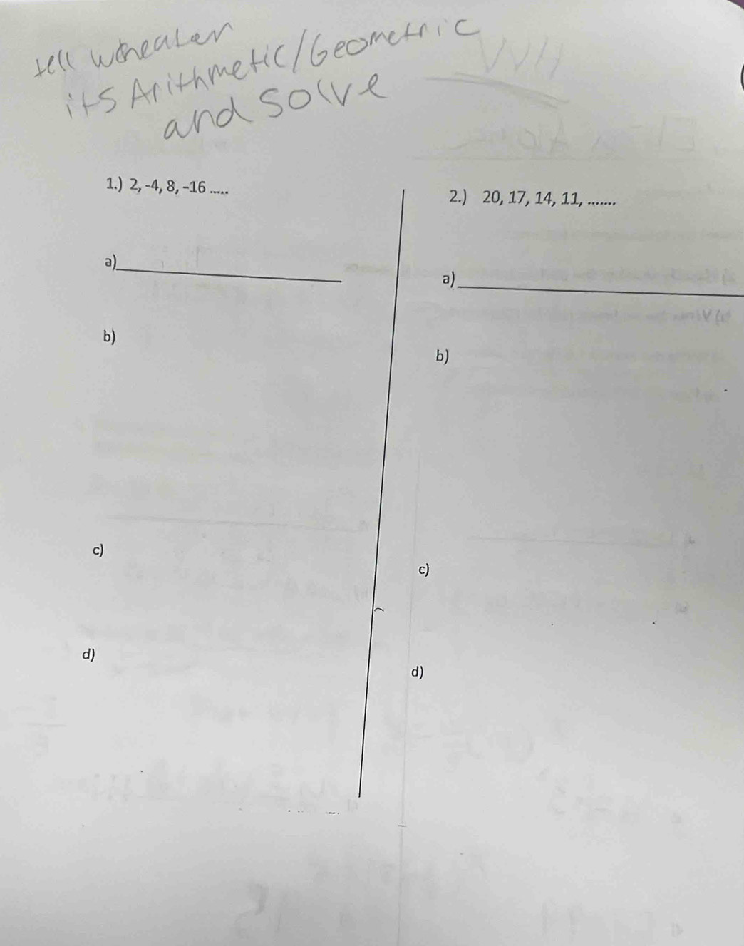 1.) 2, -4, 8, -16.....
2.) 20, 17, 14, 1, ........
a)_
a)_
b)
b)
c)
c)
d)
d)