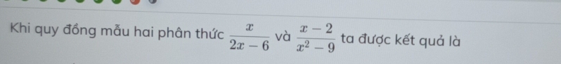 Khi quy đồng mẫu hai phân thức  x/2x-6  và  (x-2)/x^2-9  ta được kết quả là