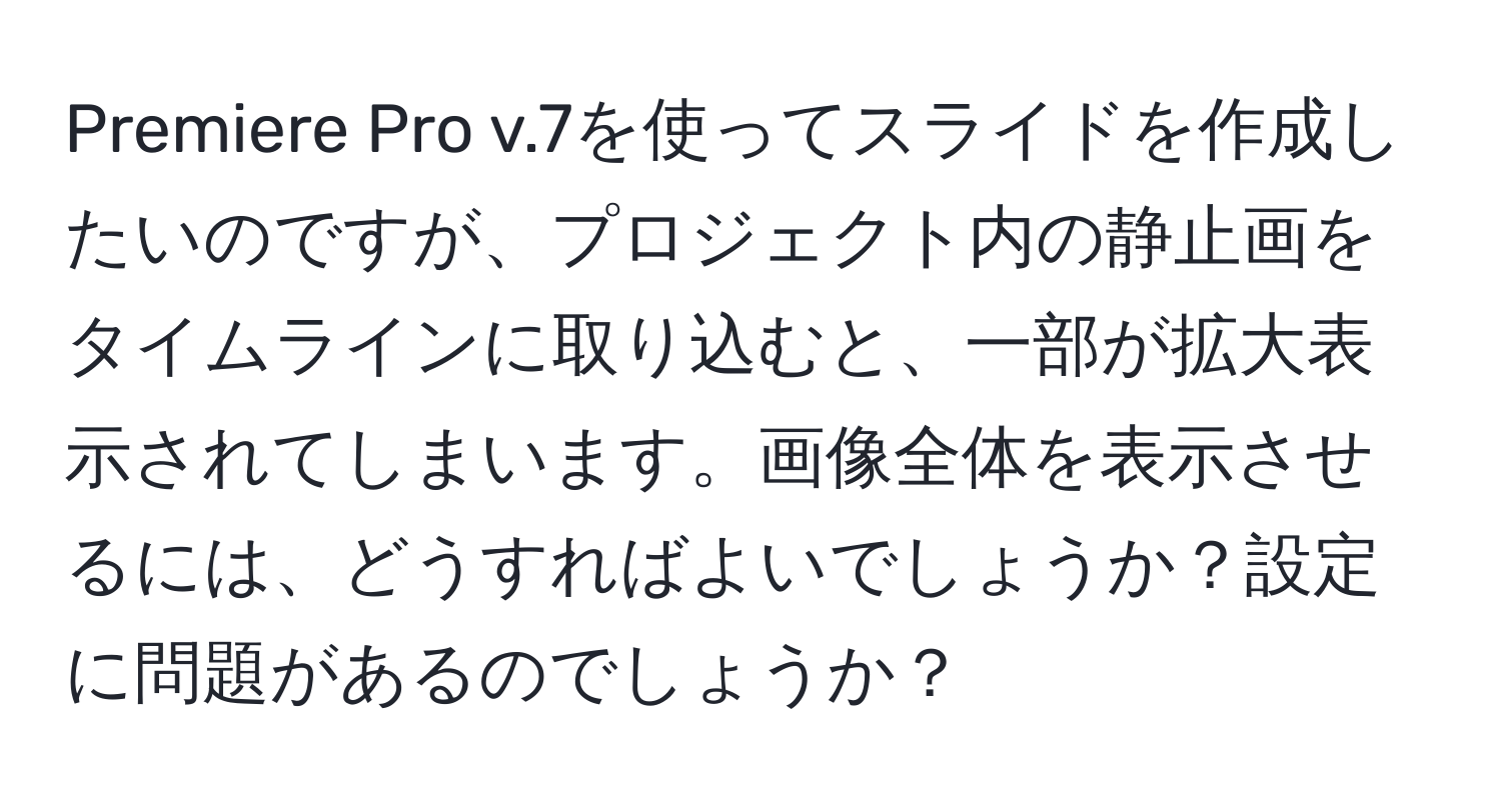 Premiere Pro v.7を使ってスライドを作成したいのですが、プロジェクト内の静止画をタイムラインに取り込むと、一部が拡大表示されてしまいます。画像全体を表示させるには、どうすればよいでしょうか？設定に問題があるのでしょうか？