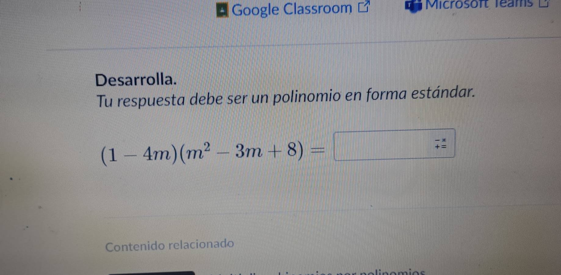 Google Classroom 
Microsoft leams 
Desarrolla. 
Tu respuesta debe ser un polinomio en forma estándar.
(1-4m)(m^2-3m+8)=
Contenido relacionado