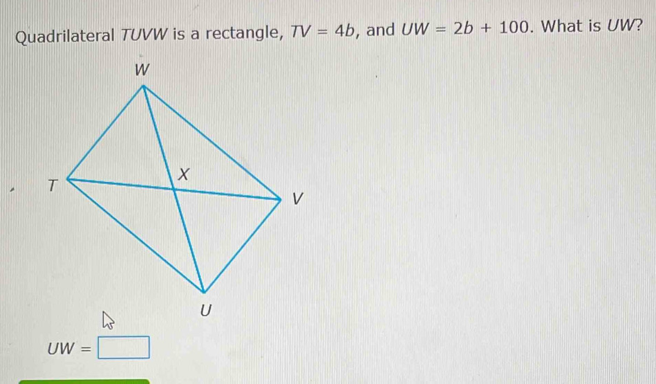 Quadrilateral TUVW is a rectangle, TV=4b , and UW=2b+100. What is UW?
UW=□