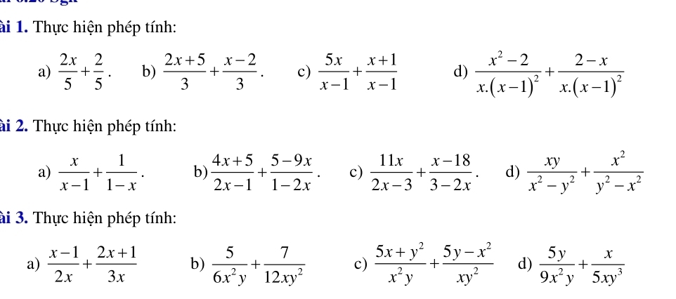 ài 1. Thực hiện phép tính: 
a)  2x/5 + 2/5 . b)  (2x+5)/3 + (x-2)/3 . c)  5x/x-1 + (x+1)/x-1  d) frac x^2-2x.(x-1)^2+frac 2-xx.(x-1)^2
ài 2. Thực hiện phép tính: 
a)  x/x-1 + 1/1-x . b)  (4x+5)/2x-1 + (5-9x)/1-2x . c)  11x/2x-3 + (x-18)/3-2x . d)  xy/x^2-y^2 + x^2/y^2-x^2 
ài 3. Thực hiện phép tính: 
a)  (x-1)/2x + (2x+1)/3x  b)  5/6x^2y + 7/12xy^2  c)  (5x+y^2)/x^2y + (5y-x^2)/xy^2  d)  5y/9x^2y + x/5xy^3 