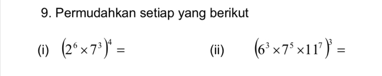 Permudahkan setiap yang berikut 
(i) (2^6* 7^3)^4= (ii) (6^3* 7^5* 11^7)^3=