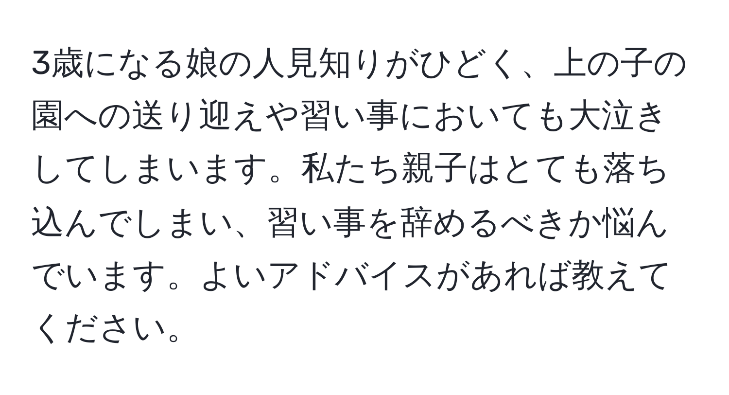 3歳になる娘の人見知りがひどく、上の子の園への送り迎えや習い事においても大泣きしてしまいます。私たち親子はとても落ち込んでしまい、習い事を辞めるべきか悩んでいます。よいアドバイスがあれば教えてください。