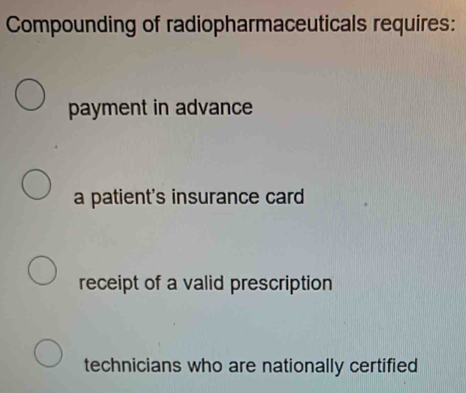 Compounding of radiopharmaceuticals requires:
payment in advance
a patient's insurance card
receipt of a valid prescription
technicians who are nationally certified